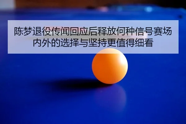 陈梦退役传闻回应后释放何种信号赛场内外的选择与坚持更值得细看