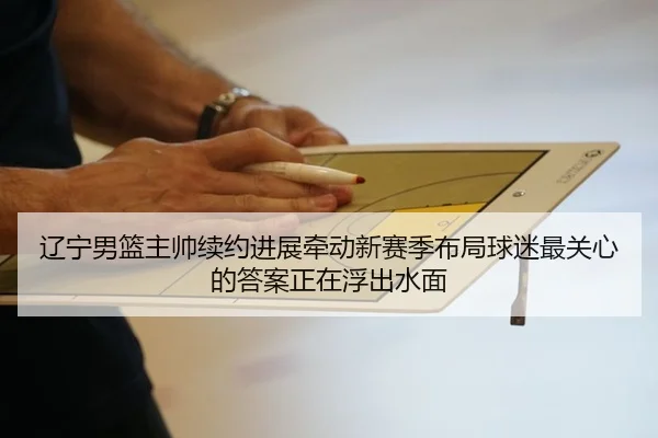 辽宁男篮主帅续约进展牵动新赛季布局球迷最关心的答案正在浮出水面
